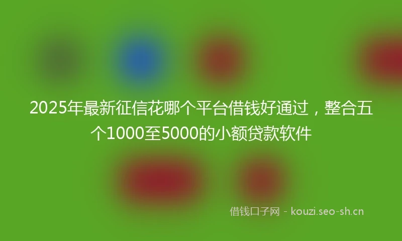 2025年最新征信花哪个平台借钱好通过，整合五个1000至5000的小额贷款软件