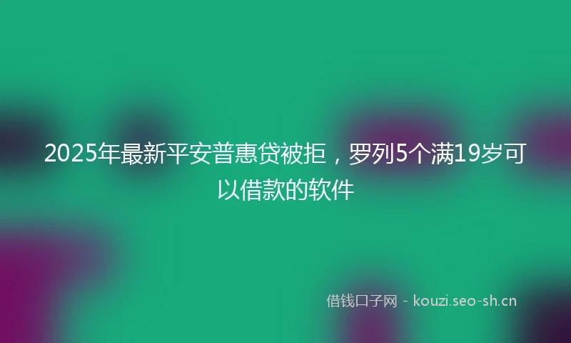 2025年最新平安普惠贷被拒，罗列5个满19岁可以借款的软件