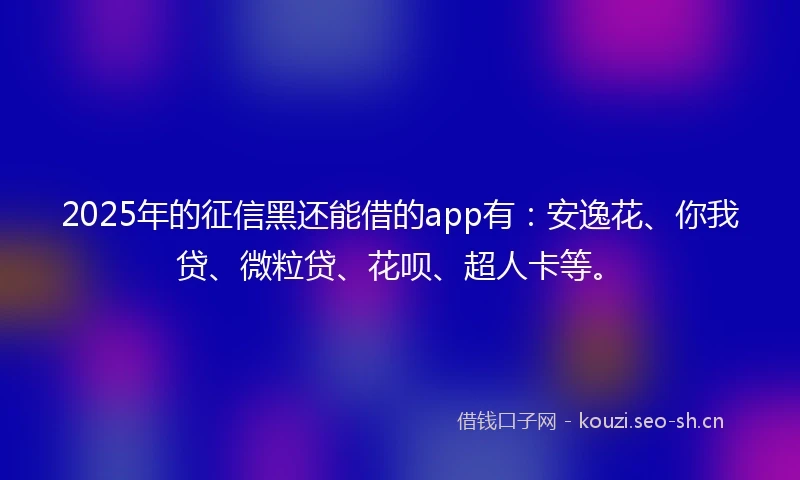 2025年的征信黑还能借的app有：安逸花、你我贷、微粒贷、花呗、超人卡等。