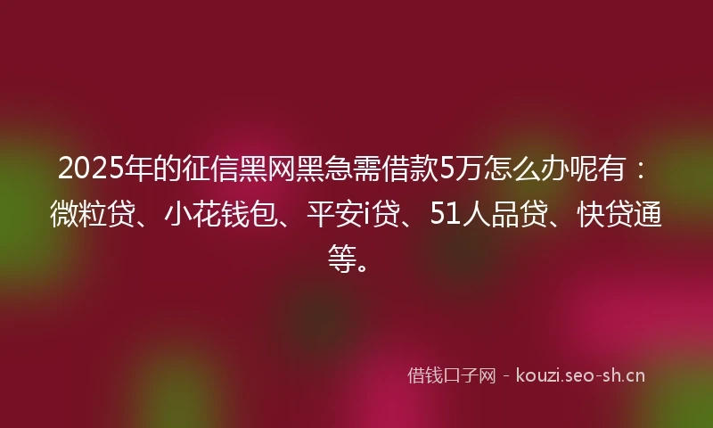 2025年的征信黑网黑急需借款5万怎么办呢有：微粒贷、小花钱包、平安i贷、51人品贷、快贷通等。