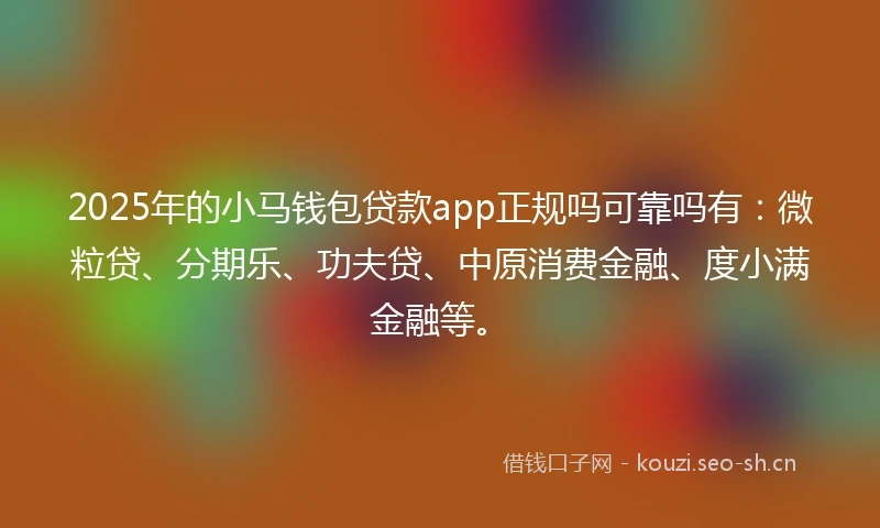 2025年的小马钱包贷款app正规吗可靠吗有：微粒贷、分期乐、功夫贷、中原消费金融、度小满金融等。