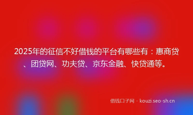 2025年的征信不好借钱的平台有哪些有：惠商贷、团贷网、功夫贷、京东金融、快贷通等。