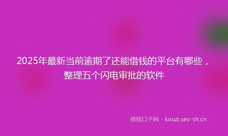 2025年最新当前逾期了还能借钱的平台有哪些，整理五个闪电审批的软件
