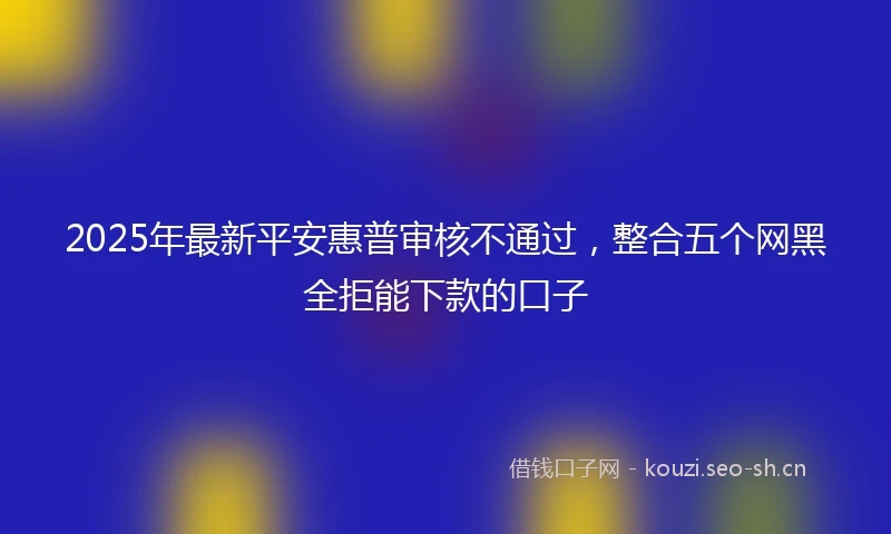 2025年最新平安惠普审核不通过，整合五个网黑全拒能下款的口子