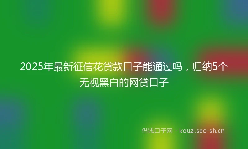 2025年最新征信花贷款口子能通过吗，归纳5个无视黑白的网贷口子