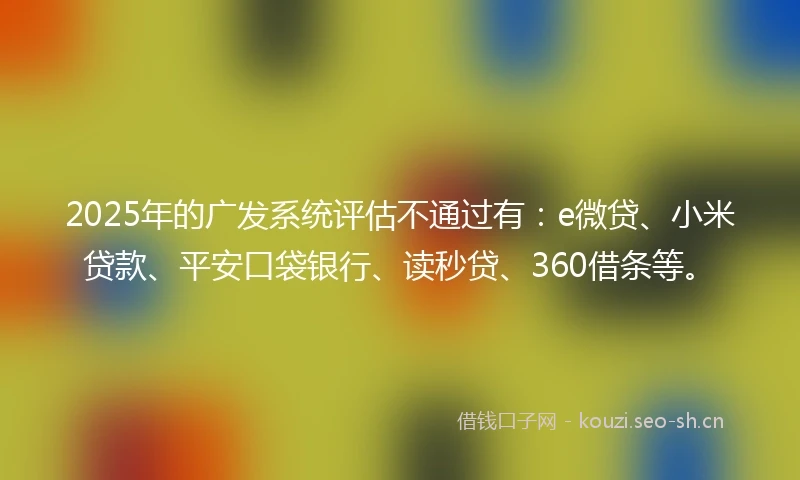 2025年的广发系统评估不通过有：e微贷、小米贷款、平安口袋银行、读秒贷、360借条等。