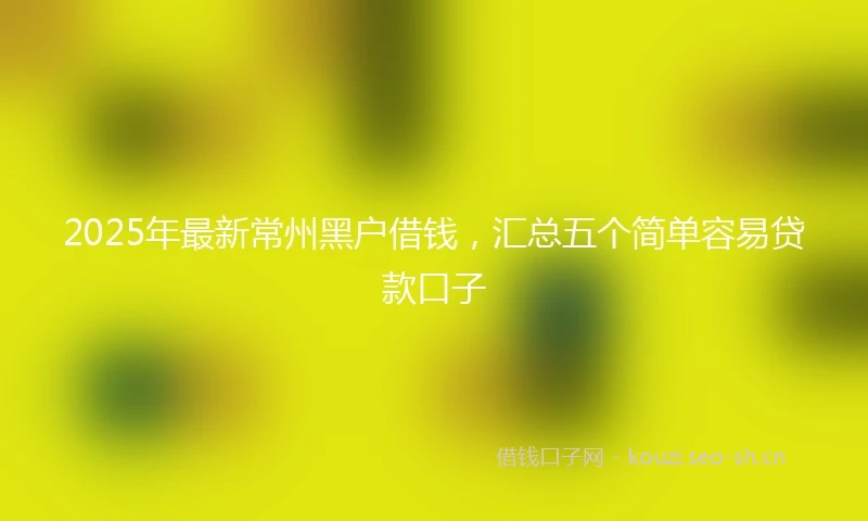2025年最新常州黑户借钱，汇总五个简单容易贷款口子