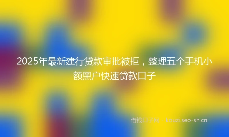 2025年最新建行贷款审批被拒，整理五个手机小额黑户快速贷款口子