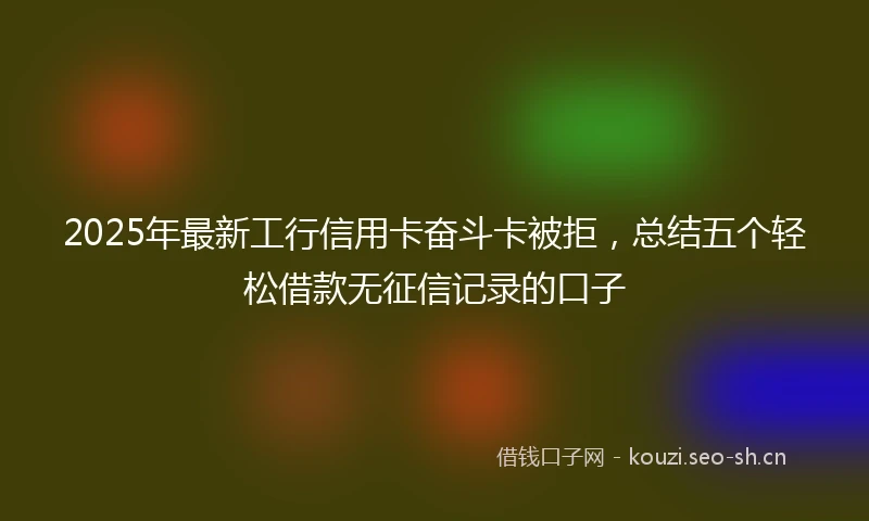 2025年最新工行信用卡奋斗卡被拒，总结五个轻松借款无征信记录的口子
