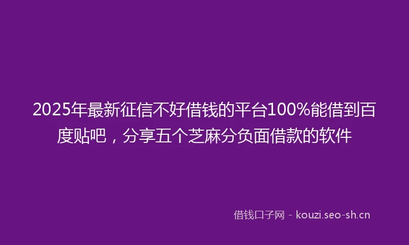 2025年最新征信不好借钱的平台100%能借到百度贴吧，分享五个芝麻分负面借款的软件