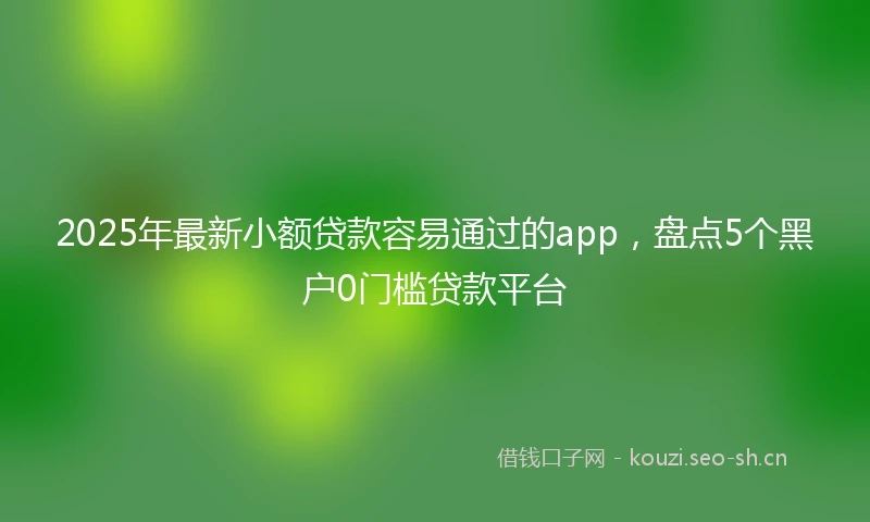 2025年最新小额贷款容易通过的app，盘点5个黑户0门槛贷款平台
