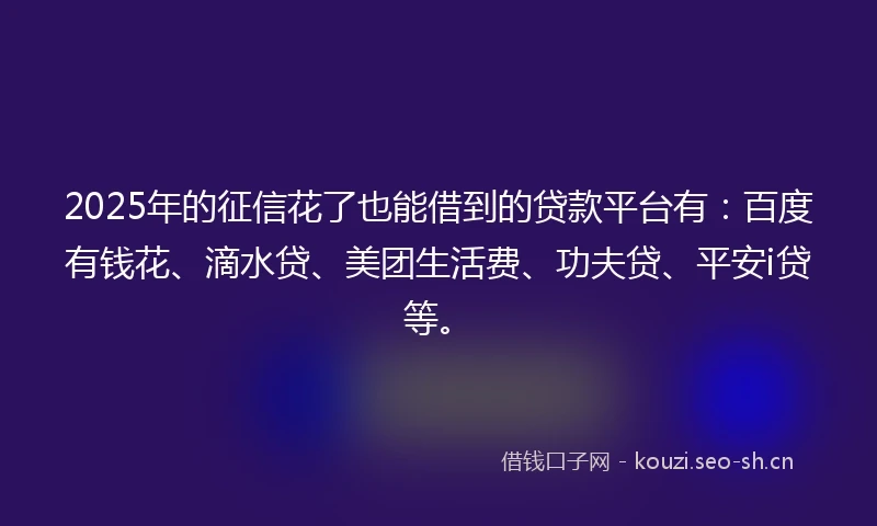 2025年的征信花了也能借到的贷款平台有：百度有钱花、滴水贷、美团生活费、功夫贷、平安i贷等。