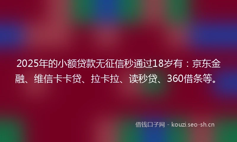 2025年的小额贷款无征信秒通过18岁有：京东金融、维信卡卡贷、拉卡拉、读秒贷、360借条等。