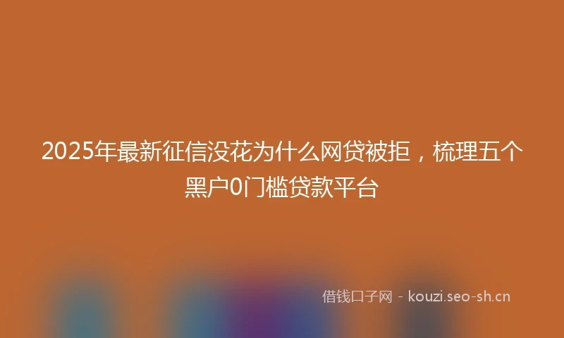 2025年最新征信没花为什么网贷被拒，梳理五个黑户0门槛贷款平台
