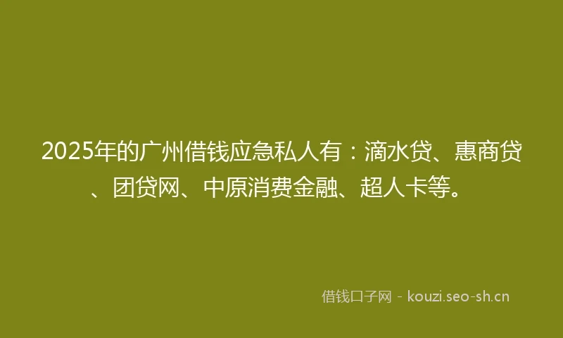 2025年的广州借钱应急私人有：滴水贷、惠商贷、团贷网、中原消费金融、超人卡等。