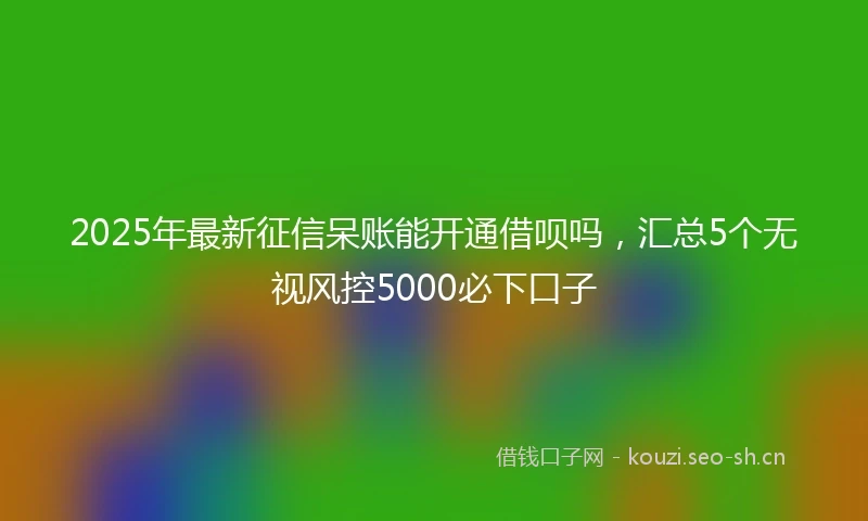 2025年最新征信呆账能开通借呗吗，汇总5个无视风控5000必下口子