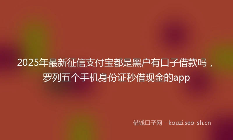 2025年最新征信支付宝都是黑户有口子借款吗，罗列五个手机身份证秒借现金的app