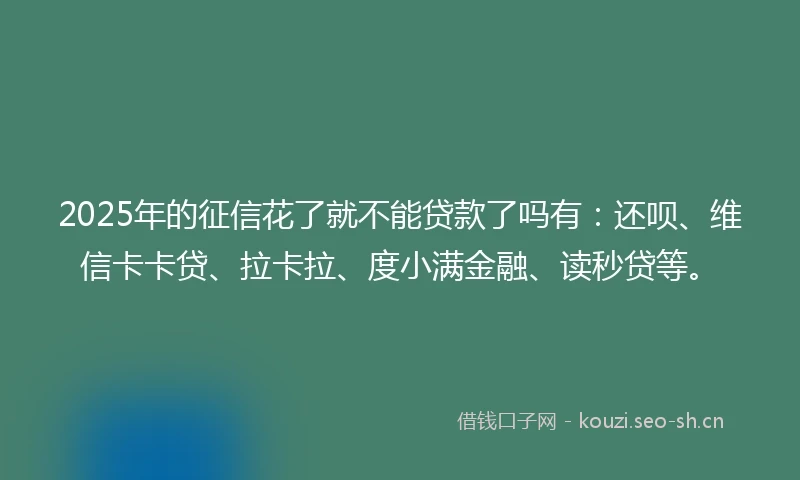 2025年的征信花了就不能贷款了吗有：还呗、维信卡卡贷、拉卡拉、度小满金融、读秒贷等。