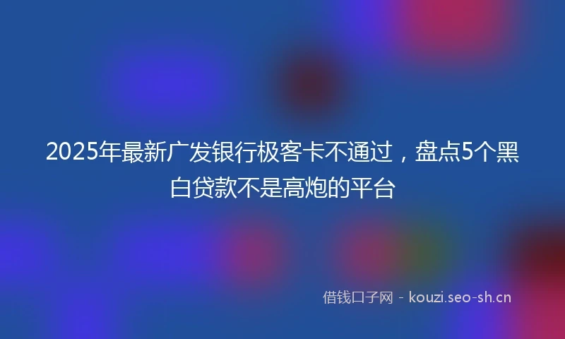 2025年最新广发银行极客卡不通过，盘点5个黑白贷款不是高炮的平台