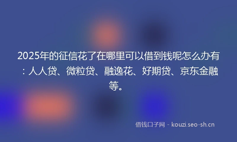 2025年的征信花了在哪里可以借到钱呢怎么办有：人人贷、微粒贷、融逸花、好期贷、京东金融等。