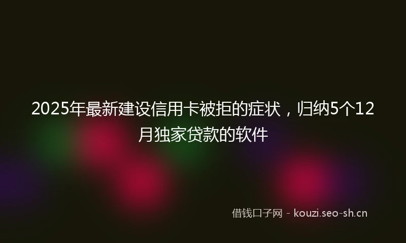 2025年最新建设信用卡被拒的症状，归纳5个12月独家贷款的软件