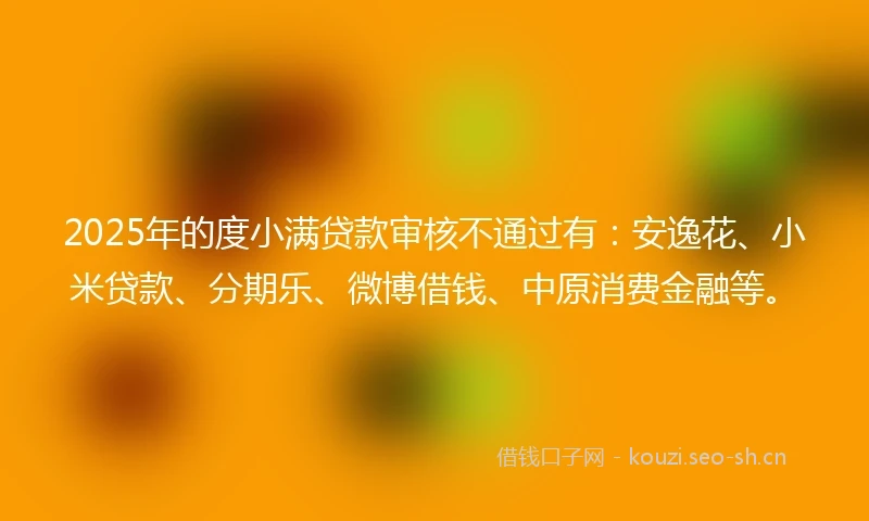 2025年的度小满贷款审核不通过有：安逸花、小米贷款、分期乐、微博借钱、中原消费金融等。
