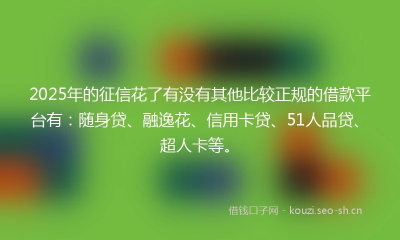 2025年的征信花了有没有其他比较正规的借款平台有：随身贷、融逸花、信用卡贷、51人品贷、超人卡等。