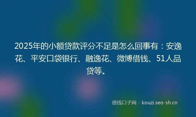 2025年的小额贷款评分不足是怎么回事有：安逸花、平安口袋银行、融逸花、微博借钱、51人品贷等。