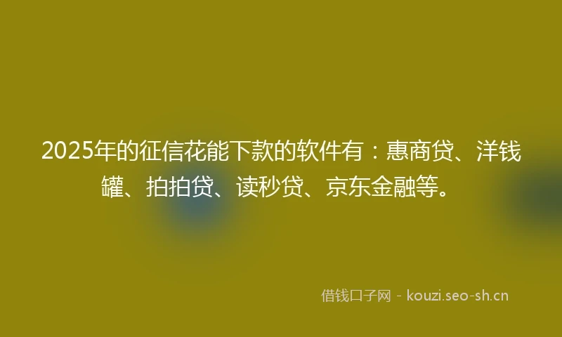 2025年的征信花能下款的软件有：惠商贷、洋钱罐、拍拍贷、读秒贷、京东金融等。