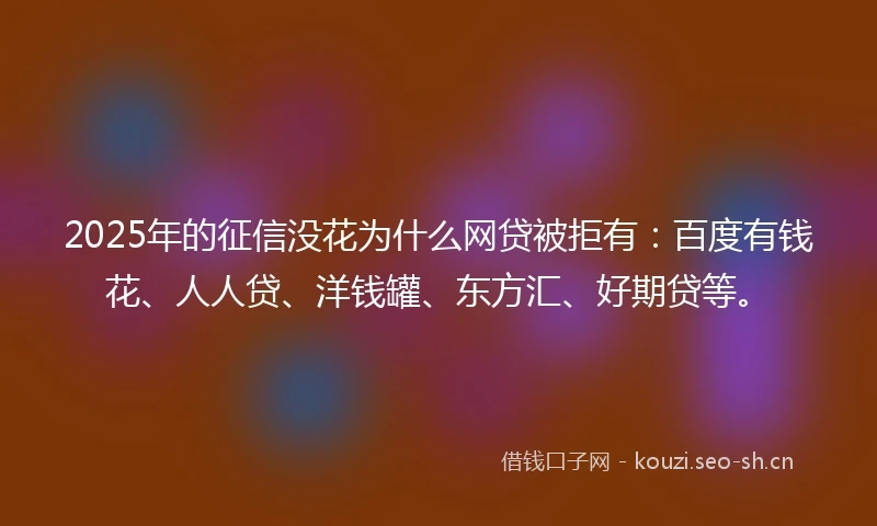 2025年的征信没花为什么网贷被拒有：百度有钱花、人人贷、洋钱罐、东方汇、好期贷等。