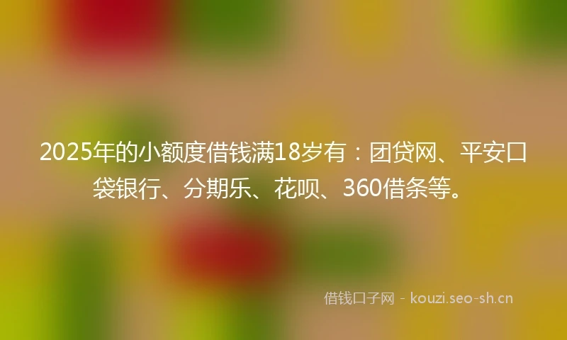 2025年的小额度借钱满18岁有：团贷网、平安口袋银行、分期乐、花呗、360借条等。