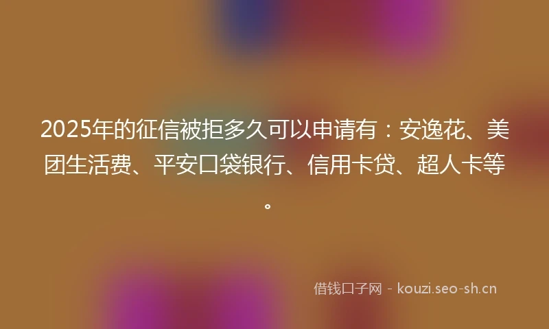 2025年的征信被拒多久可以申请有：安逸花、美团生活费、平安口袋银行、信用卡贷、超人卡等。