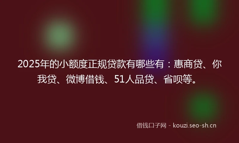 2025年的小额度正规贷款有哪些有：惠商贷、你我贷、微博借钱、51人品贷、省呗等。