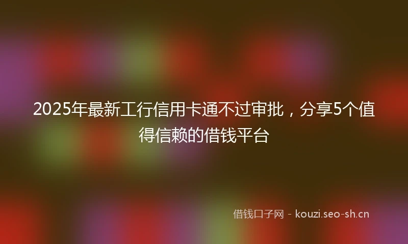 2025年最新工行信用卡通不过审批，分享5个值得信赖的借钱平台