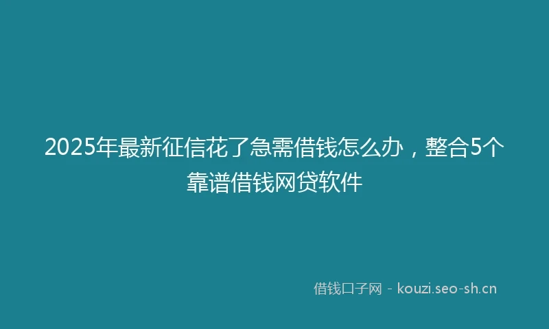 2025年最新征信花了急需借钱怎么办，整合5个靠谱借钱网贷软件