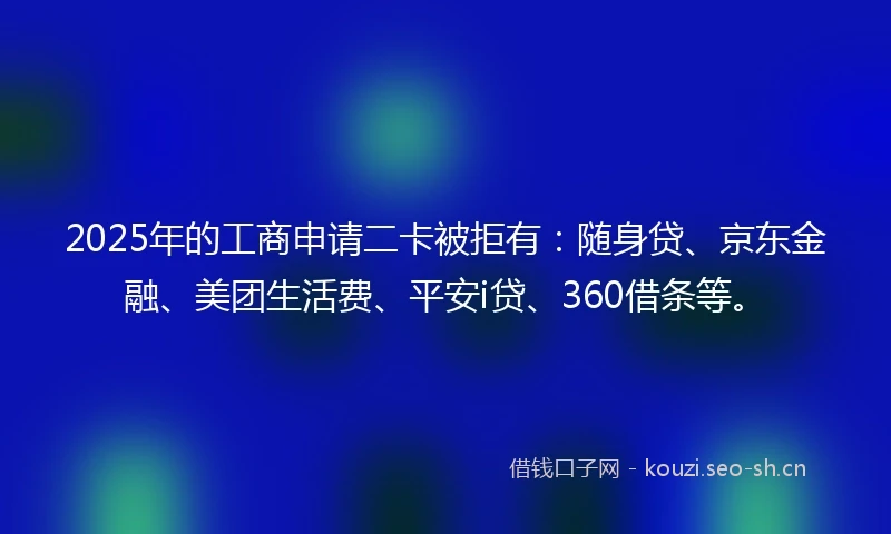 2025年的工商申请二卡被拒有：随身贷、京东金融、美团生活费、平安i贷、360借条等。