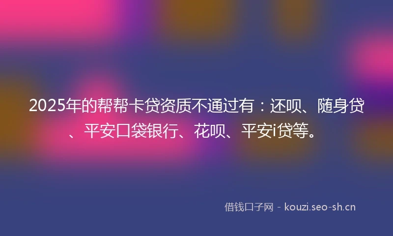 2025年的帮帮卡贷资质不通过有：还呗、随身贷、平安口袋银行、花呗、平安i贷等。