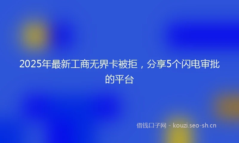 2025年最新工商无界卡被拒，分享5个闪电审批的平台