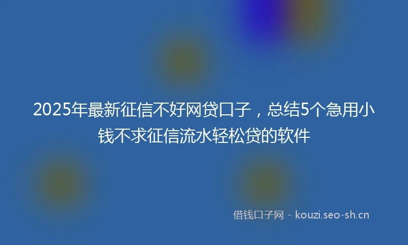 2025年最新征信不好网贷口子，总结5个急用小钱不求征信流水轻松贷的软件