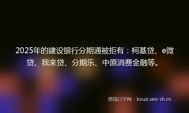 2025年的建设银行分期通被拒有：柯基贷、e微贷、我来贷、分期乐、中原消费金融等。