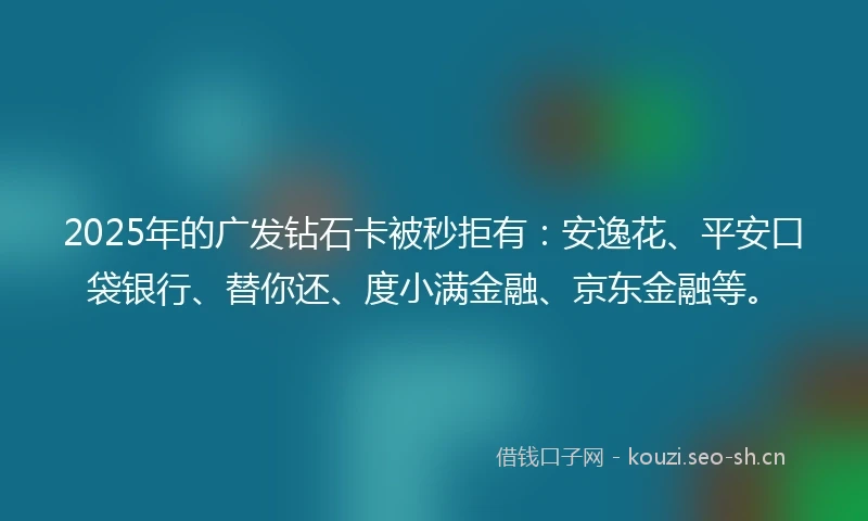 2025年的广发钻石卡被秒拒有：安逸花、平安口袋银行、替你还、度小满金融、京东金融等。