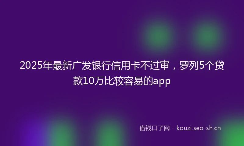 2025年最新广发银行信用卡不过审，罗列5个贷款10万比较容易的app