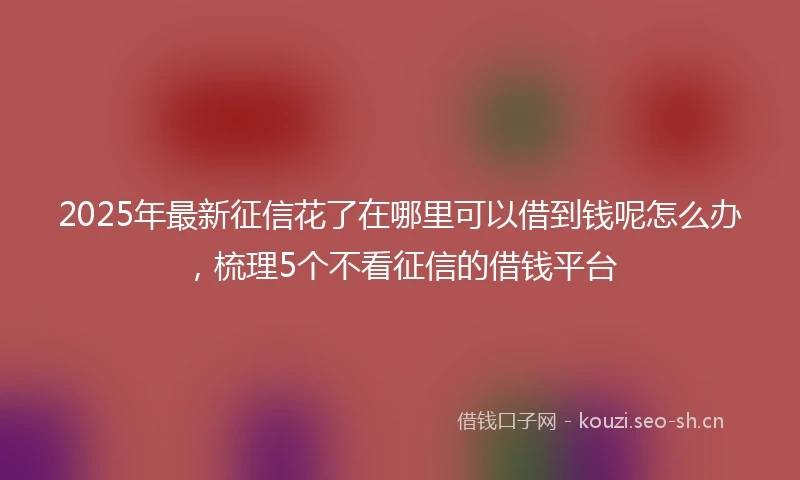 2025年最新征信花了在哪里可以借到钱呢怎么办，梳理5个不看征信的借钱平台