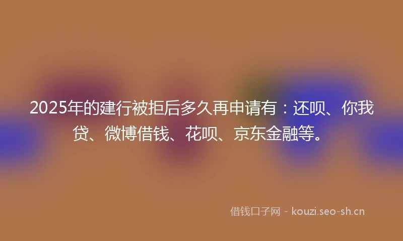 2025年的建行被拒后多久再申请有：还呗、你我贷、微博借钱、花呗、京东金融等。