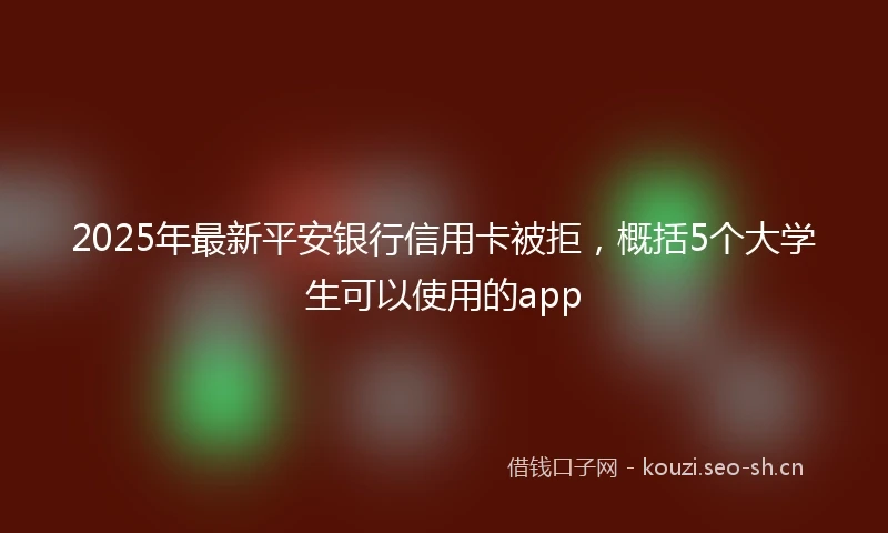 2025年最新平安银行信用卡被拒，概括5个大学生可以使用的app