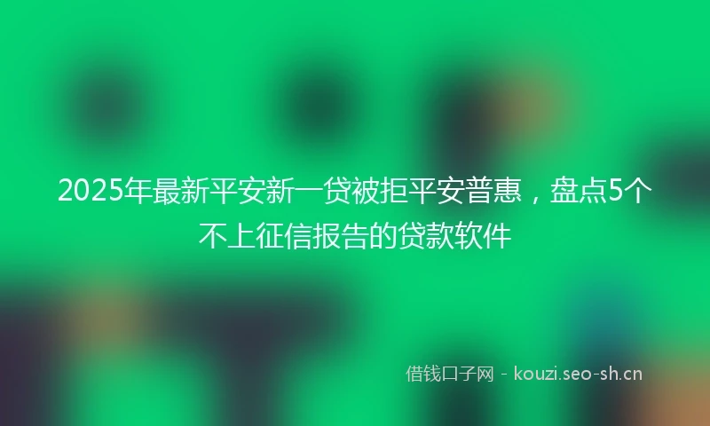 2025年最新平安新一贷被拒平安普惠，盘点5个不上征信报告的贷款软件