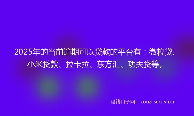 2025年的当前逾期可以贷款的平台有：微粒贷、小米贷款、拉卡拉、东方汇、功夫贷等。