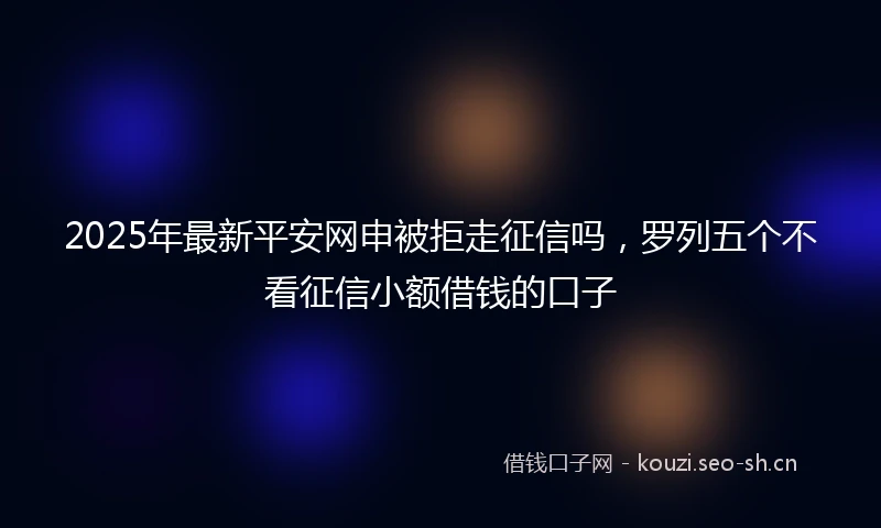 2025年最新平安网申被拒走征信吗，罗列五个不看征信小额借钱的口子