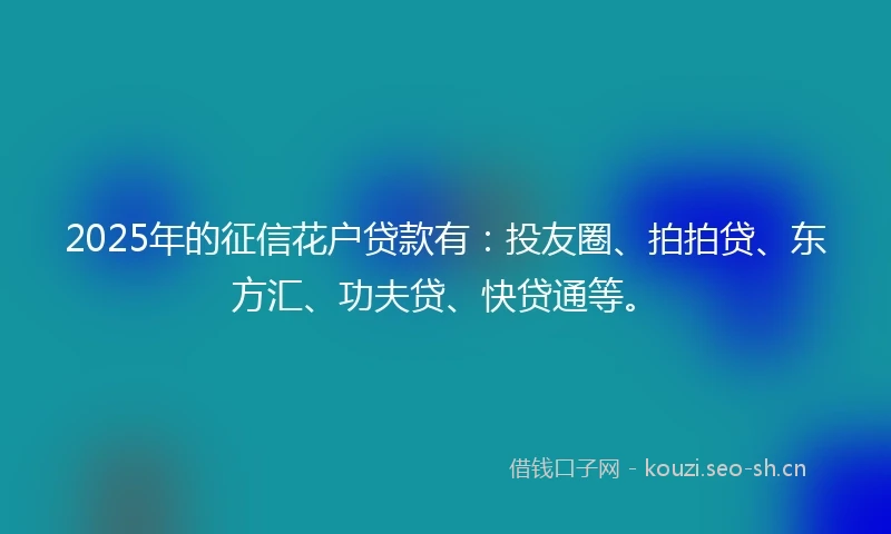 2025年的征信花户贷款有：投友圈、拍拍贷、东方汇、功夫贷、快贷通等。