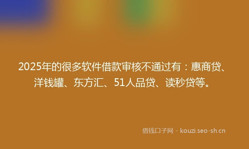 2025年的很多软件借款审核不通过有：惠商贷、洋钱罐、东方汇、51人品贷、读秒贷等。